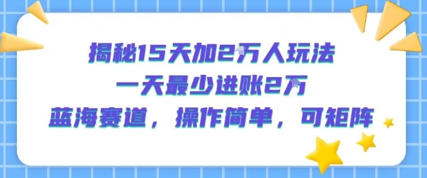 揭秘15天加2W人玩法，一天最少2万进账，蓝海赛道，操作简单，可矩阵-出门会