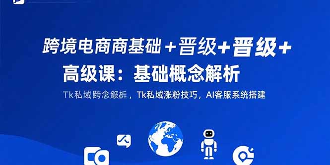跨境电商基础+晋级+高级课：基础概念解析,Tk私域涨粉技巧,AI客服系统搭建-出门会
