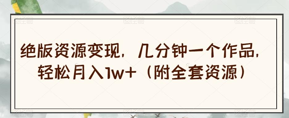 绝版资源变现，几分钟一个作品，轻松月入1w+（附全套资源）【揭秘】-出门会