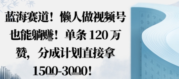 蓝海赛道，懒人做视频号也能躺挣，单条120W赞，分成计划直接拿1.5k，不用拍不用剪-出门会
