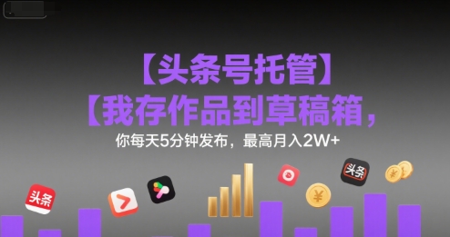 【头条号托管 】我存作品到草稿箱，你每天5分钟发布，最高月入2W+【揭秘】-出门会