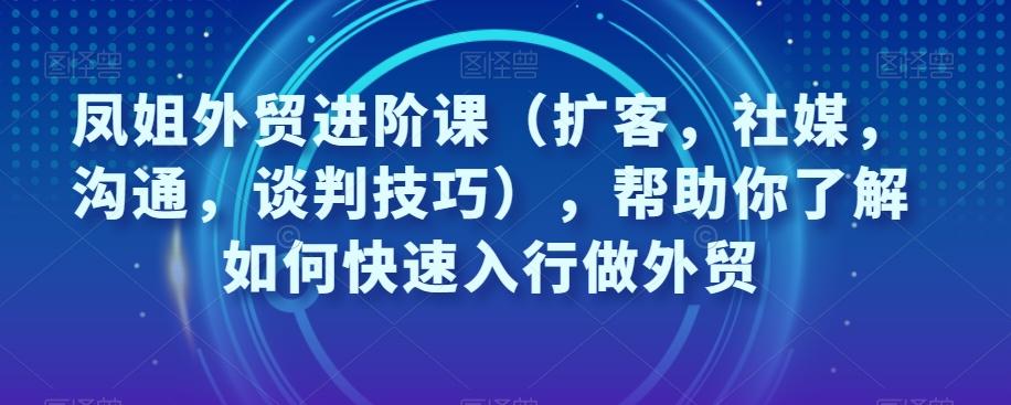凤姐外贸进阶课（扩客，社媒，沟通，谈判技巧），帮助你了解如何快速入行做外贸-出门会