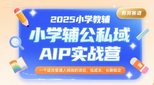 2025小学教辅公私域AIP实战营，一个适合普通人搞钱的项目，低成本，长期稳定-出门会