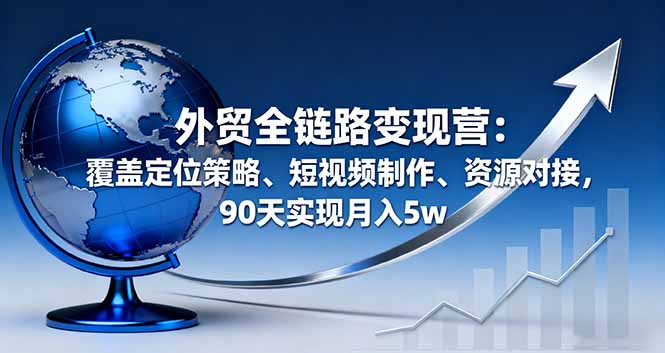 外贸全链路变现营：覆盖定位策略、短视频制作、资源对接，90天实现月入5w-出门会