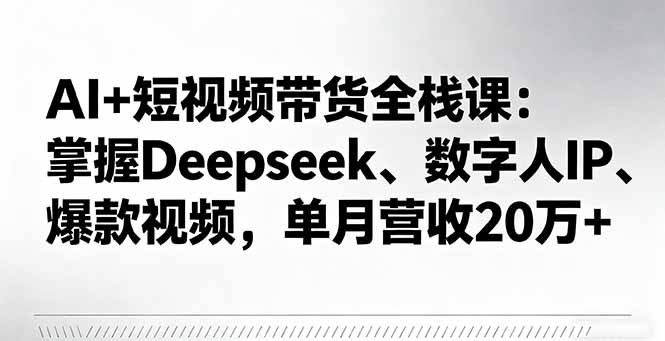 AI+短视频带货全栈课：掌握Deepseek、数字人IP、爆款视频，单月营收20万+-出门会
