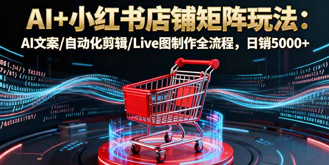 AI+小红书店铺矩阵玩法：AI文案/自动化剪辑/Live图制作全流程，日销5000+-出门会