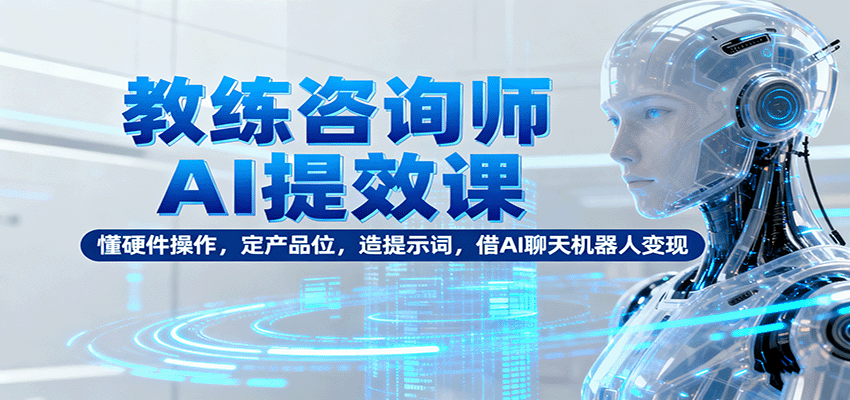 教练咨询师AI提效课：懂硬件操作，定产品位，造提示词，借AI聊天机器人变现-出门会