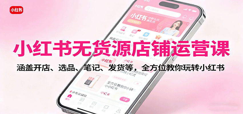 小红书无货源店铺运营课：涵盖开店、选品、笔记、发货等，全方位教你玩转小红书-出门会
