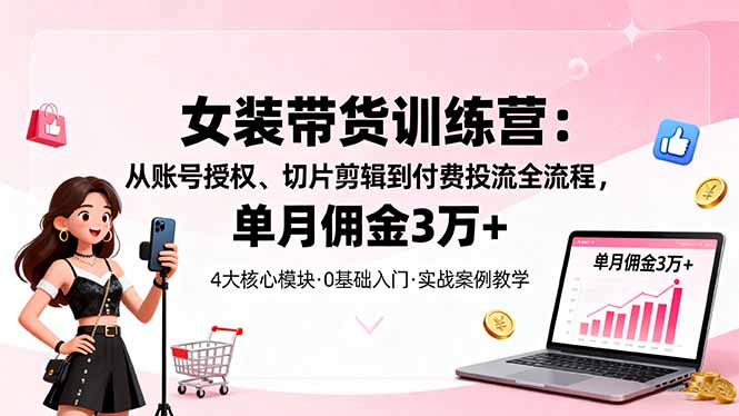 女装带货特训营：从账号授权、切片剪辑到付费投流全流程，单月佣金3万+-出门会