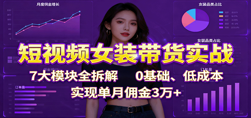 短视频女装带货实战：7大模块全拆解，0基础、低成本，实现单月佣金3万+-出门会