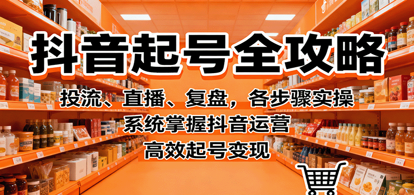 抖音起号全攻略，投流、直播、复盘，各步骤实操，系统掌握抖音运营，高效起号变现-出门会