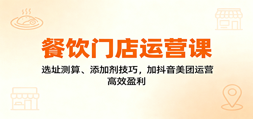 餐饮门店运营课：选址测算、添加剂技巧，加抖音美团运营，高效盈利-出门会