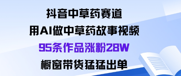 抖音中草药赛道，用Al做中草药故事视频95条作品涨粉28W，橱窗带货猛出单-出门会