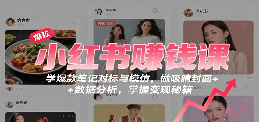 小红书赚钱课：学爆款笔记对标与模仿，做吸睛封面 + 数据分析，掌握变现秘籍-出门会
