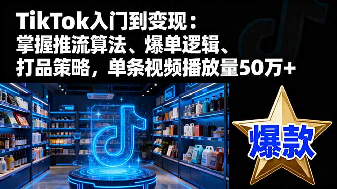 TikTok入门到变现：掌握推流算法、爆单逻辑、打品策略，单条视频播放量50w-出门会