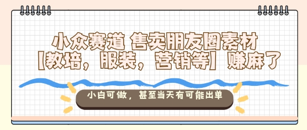 小众赛道售卖朋友圈素材【教培，服装，营销等】賺麻了，小白可做，甚至当天有可能出单-出门会