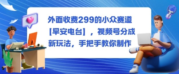 外面收费299的小众赛道【早安电台】，视频号分成新玩法，手把手教你制作-出门会